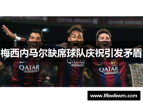 梅西内马尔缺席球队庆祝引发矛盾
